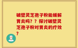 破壁灵芝孢子粉能缓解胃炎吗？？探讨破壁灵芝孢子粉对胃炎的疗效？