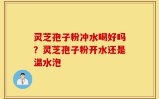 灵芝孢子粉冲水喝好吗？灵芝孢子粉开水还是温水泡