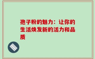 孢子粉的魅力：让你的生活焕发新的活力和品质