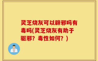 灵芝烧灰可以辟邪吗有毒吗(灵芝烧灰有助于驱邪？毒性如何？)