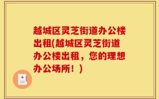 越城区灵芝街道办公楼出租(越城区灵芝街道办公楼出租，您的理想办公场所！)