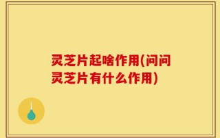 灵芝片起啥作用(问问灵芝片有什么作用)