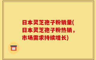 日本灵芝孢子粉销量(日本灵芝孢子粉热销，市场需求持续增长)