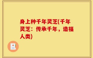 身上种千年灵芝(千年灵芝：传承千年，造福人类)