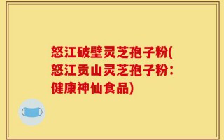 怒江破壁灵芝孢子粉(怒江贡山灵芝孢子粉：健康神仙食品)