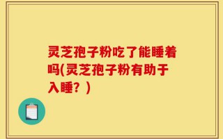 灵芝孢子粉吃了能睡着吗(灵芝孢子粉有助于入睡？)