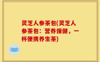 灵芝人参茶包(灵芝人参茶包：营养保健，一杯便携养生茶)