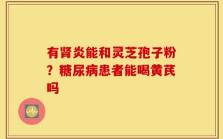 有肾炎能和灵芝孢子粉？糖尿病患者能喝黄芪吗