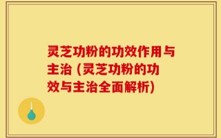 灵芝功粉的功效作用与主治 (灵芝功粉的功效与主治全面解析)