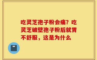 吃灵芝孢子粉会痛？吃灵芝破壁孢子粉后就胃不舒服，这是为什么