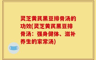 灵芝黄芪黑豆排骨汤的功效(灵芝黄芪黑豆排骨汤：强身健体、滋补养生的家常汤)