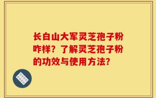 长白山大军灵芝孢子粉咋样？了解灵芝孢子粉的功效与使用方法？