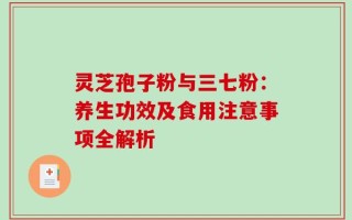 灵芝孢子粉与三七粉：养生功效及食用注意事项全解析