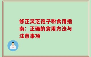 修正灵芝孢子粉食用指南：正确的食用方法与注意事项