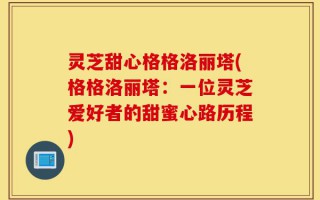 灵芝甜心格格洛丽塔(格格洛丽塔：一位灵芝爱好者的甜蜜心路历程)