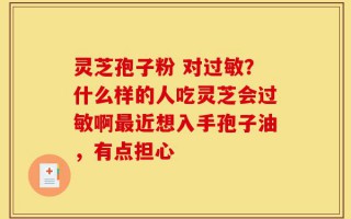 灵芝孢子粉 对过敏？什么样的人吃灵芝会过敏啊最近想入手孢子油，有点担心