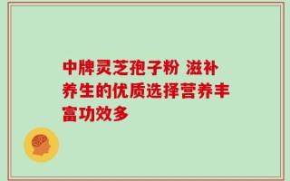 中牌灵芝孢子粉 滋补养生的优质选择营养丰富功效多