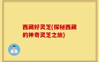 西藏好灵芝(探秘西藏的神奇灵芝之旅)