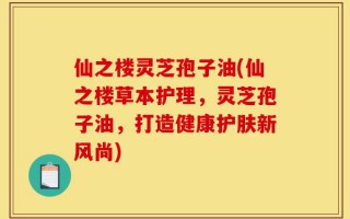 仙之楼灵芝孢子油(仙之楼草本护理，灵芝孢子油，打造健康护肤新风尚)