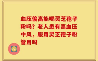 血压偏高能喝灵芝孢子粉吗？老人患有高血压中风，服用灵芝孢子粉管用吗