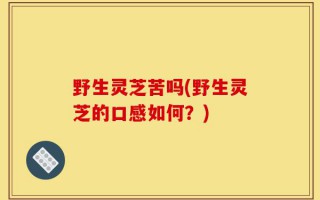 野生灵芝苦吗(野生灵芝的口感如何？)