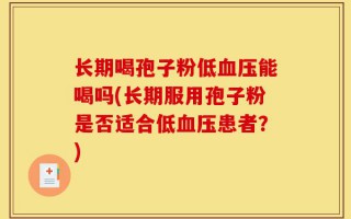 长期喝孢子粉低血压能喝吗(长期服用孢子粉是否适合低血压患者？)