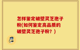 怎样鉴定破壁灵芝孢子粉(如何鉴定高品质的破壁灵芝孢子粉？)