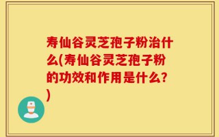 寿仙谷灵芝孢子粉治什么(寿仙谷灵芝孢子粉的功效和作用是什么？)