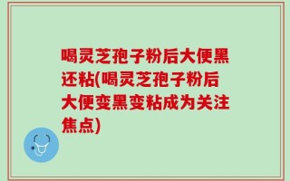 喝灵芝孢子粉后大便黑还粘(喝灵芝孢子粉后大便变黑变粘成为关注焦点)