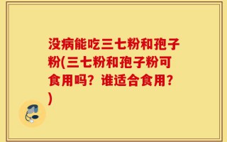 没病能吃三七粉和孢子粉(三七粉和孢子粉可食用吗？谁适合食用？)