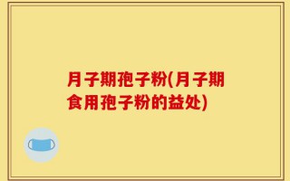 月子期孢子粉(月子期食用孢子粉的益处)