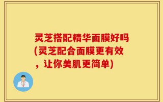 灵芝搭配精华面膜好吗(灵芝配合面膜更有效，让你美肌更简单)
