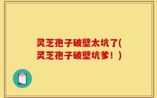 灵芝孢子破壁太坑了(灵芝孢子破壁坑爹！)