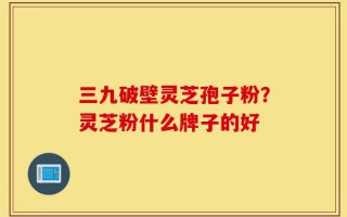 三九破壁灵芝孢子粉？灵芝粉什么牌子的好