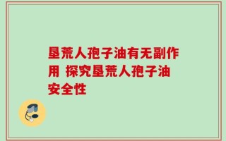 垦荒人孢子油有无副作用 探究垦荒人孢子油安全性
