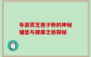 导游灵芝孢子粉的神秘铺垫与健康之旅探秘