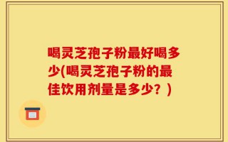 喝灵芝孢子粉最好喝多少(喝灵芝孢子粉的最佳饮用剂量是多少？)