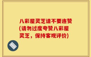 八彩屋灵芝请不要连赞(请勿过度夸赞八彩屋灵芝，保持客观评价)