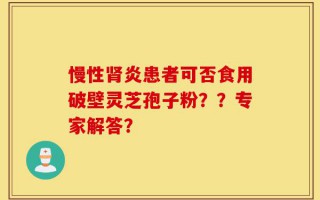 慢性肾炎患者可否食用破壁灵芝孢子粉？？专家解答？