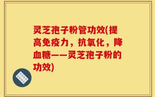 灵芝孢子粉管功效(提高免疫力，抗氧化，降血糖——灵芝孢子粉的功效)