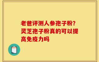老爸评测人参孢子粉？灵芝孢子粉真的可以提高免疫力吗