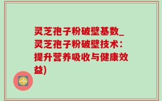 灵芝孢子粉破壁基数_灵芝孢子粉破壁技术：提升营养吸收与健康效益)