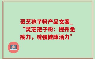 灵芝孢子粉产品文案_“灵芝孢子粉：提升免疫力，增强健康活力”