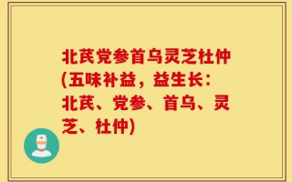 北芪党参首乌灵芝杜仲(五味补益，益生长：北芪、党参、首乌、灵芝、杜仲)