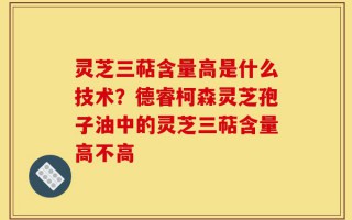 灵芝三萜含量高是什么技术？德睿柯森灵芝孢子油中的灵芝三萜含量高不高