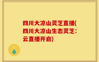 四川大凉山灵芝直播(四川大凉山生态灵芝：云直播开启)