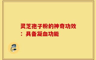 灵芝孢子粉的神奇功效：具备凝血功能