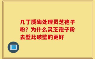 几丁质酶处理灵芝孢子粉？为什么灵芝孢子粉去壁比破壁的更好