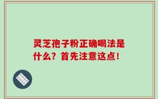 灵芝孢子粉正确喝法是什么？首先注意这点！