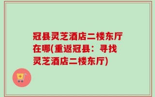 冠县灵芝酒店二楼东厅在哪(重返冠县：寻找灵芝酒店二楼东厅)
